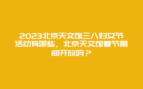 2024北京天文館三八婦女節活動有哪些，北京天文館春節期間開放嗎？