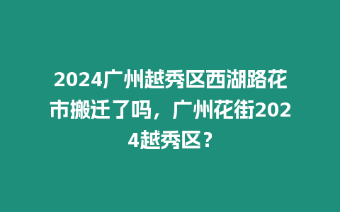 2024廣州越秀區西湖路花市搬遷了嗎，廣州花街2024越秀區？