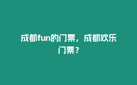 成都fun的門票，成都?xì)g樂門票？