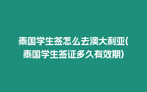 泰國學生簽怎么去澳大利亞(泰國學生簽證多久有效期)