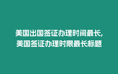 美國出國簽證辦理時間最長,美國簽證辦理時限最長標題