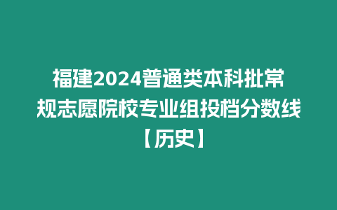 福建2024普通類本科批常規志愿院校專業組投檔分數線【歷史】