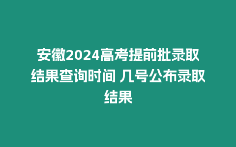 安徽2024高考提前批錄取結(jié)果查詢時(shí)間 幾號(hào)公布錄取結(jié)果