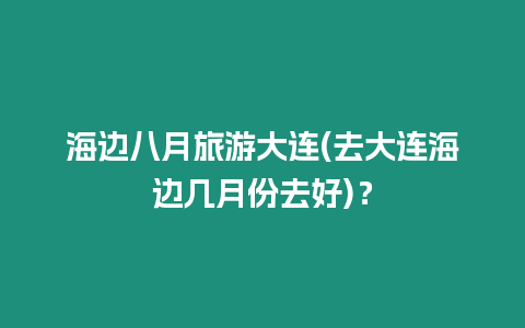 海邊八月旅游大連(去大連海邊幾月份去好)？