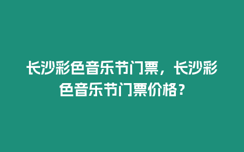 長沙彩色音樂節門票，長沙彩色音樂節門票價格？