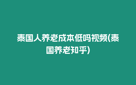 泰國人養老成本低嗎視頻(泰國養老知乎)