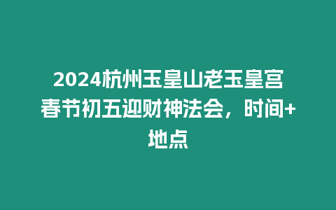 2024杭州玉皇山老玉皇宮春節初五迎財神法會，時間+地點