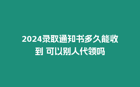 2024錄取通知書多久能收到 可以別人代領嗎