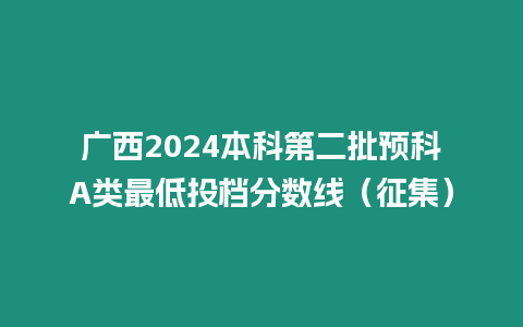 廣西2024本科第二批預(yù)科A類最低投檔分?jǐn)?shù)線（征集）