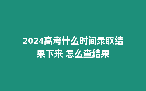 2024高考什么時間錄取結果下來 怎么查結果