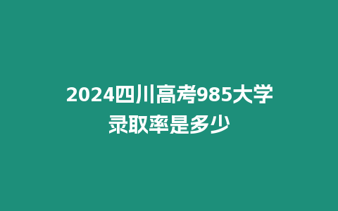 2024四川高考985大學錄取率是多少