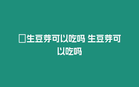 ?生豆芽可以吃嗎 生豆芽可以吃嗎