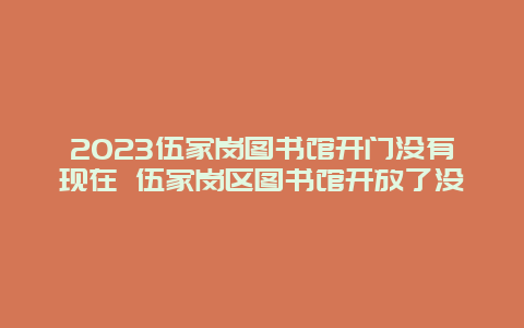 2024伍家崗圖書館開門沒有現在 伍家崗區圖書館開放了沒