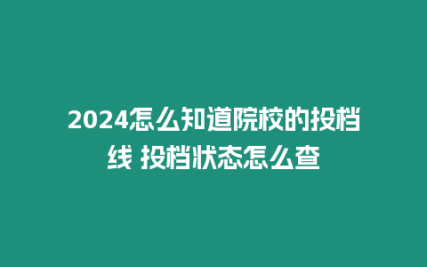 2024怎么知道院校的投檔線 投檔狀態怎么查