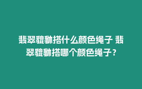 翡翠貔貅搭什么顏色繩子 翡翠貔貅搭哪個(gè)顏色繩子？