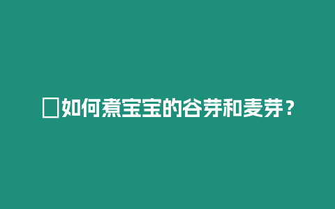 ?如何煮寶寶的谷芽和麥芽？