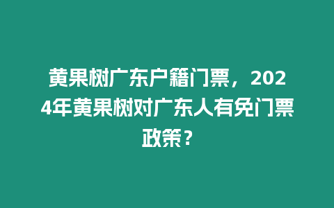 黃果樹廣東戶籍門票，2024年黃果樹對廣東人有免門票政策？