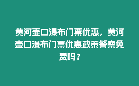 黃河壺口瀑布門票優惠，黃河壺口瀑布門票優惠政策警察免費嗎？