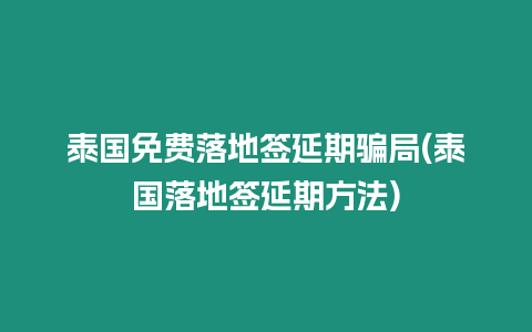 泰國免費落地簽延期騙局(泰國落地簽延期方法)