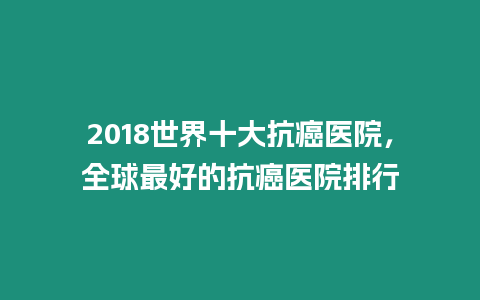 2018世界十大抗癌醫院，全球最好的抗癌醫院排行