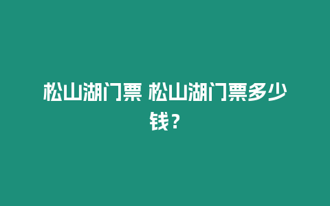 松山湖門票 松山湖門票多少錢？