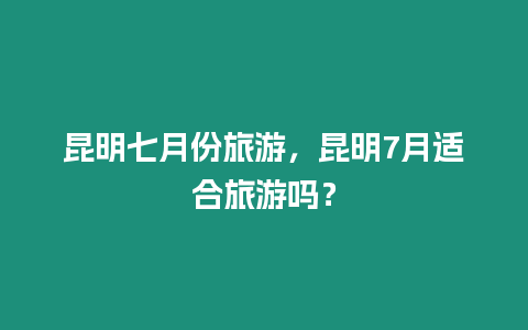 昆明七月份旅游，昆明7月適合旅游嗎？