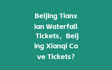 Beijing Tianxian Waterfall Tickets，Beijing Xianqi Cave Tickets？