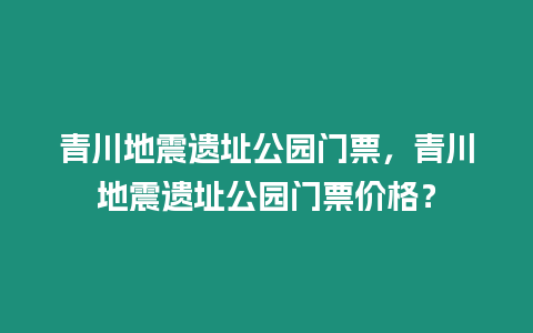 青川地震遺址公園門票，青川地震遺址公園門票價格？