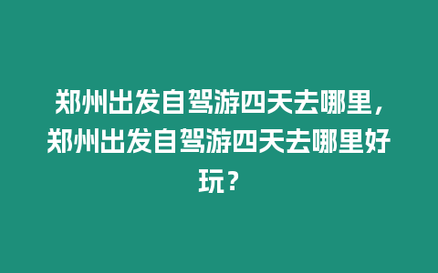 鄭州出發自駕游四天去哪里，鄭州出發自駕游四天去哪里好玩？