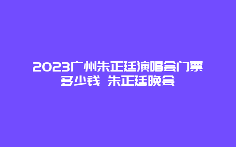 2024廣州朱正廷演唱會門票多少錢 朱正廷晚會