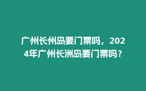 廣州長州島要門票嗎，2024年廣州長洲島要門票嗎？