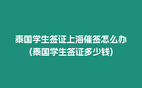 泰國學生簽證上海催簽怎么辦(泰國學生簽證多少錢)