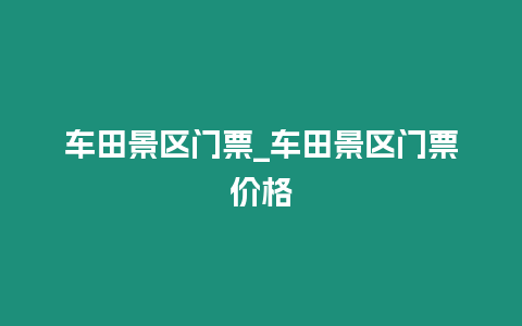 車田景區(qū)門票_車田景區(qū)門票價(jià)格