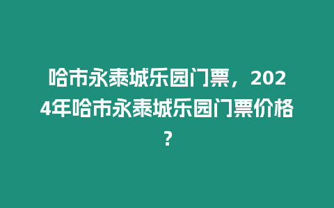 哈市永泰城樂園門票，2024年哈市永泰城樂園門票價格？