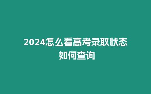 2024怎么看高考錄取狀態 如何查詢