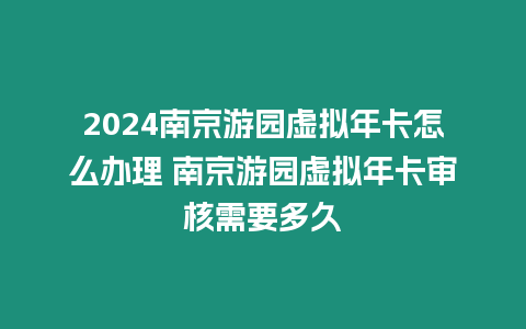 2024南京游園虛擬年卡怎么辦理 南京游園虛擬年卡審核需要多久