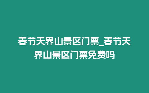 春節(jié)天界山景區(qū)門票_春節(jié)天界山景區(qū)門票免費嗎