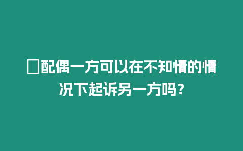 ?配偶一方可以在不知情的情況下起訴另一方嗎？