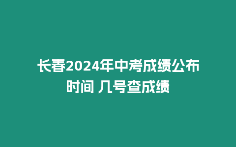 長春2024年中考成績公布時間 幾號查成績