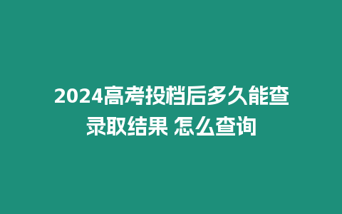 2024高考投檔后多久能查錄取結果 怎么查詢