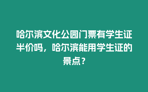 哈爾濱文化公園門票有學(xué)生證半價嗎，哈爾濱能用學(xué)生證的景點？