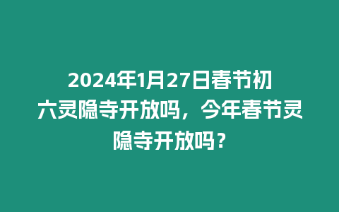 2024年1月27日春節初六靈隱寺開放嗎，今年春節靈隱寺開放嗎？