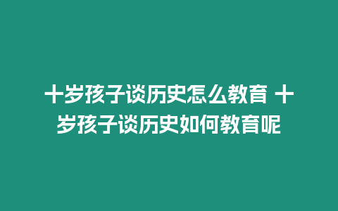 十歲孩子談歷史怎么教育 十歲孩子談歷史如何教育呢