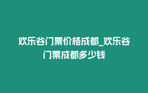 歡樂谷門票價格成都_歡樂谷門票成都多少錢