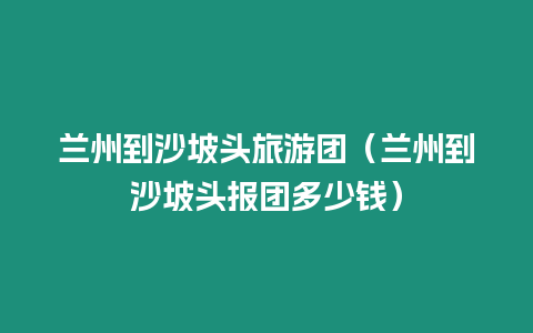 蘭州到沙坡頭旅游團（蘭州到沙坡頭報團多少錢）