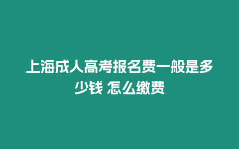 上海成人高考報(bào)名費(fèi)一般是多少錢 怎么繳費(fèi)