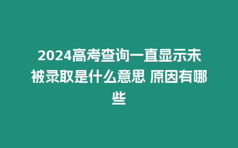 2024高考查詢一直顯示未被錄取是什么意思 原因有哪些