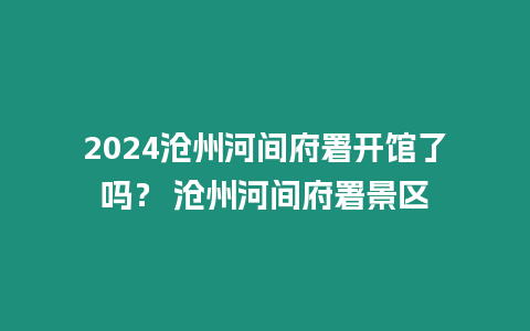 2024滄州河間府署開館了嗎？ 滄州河間府署景區