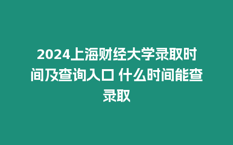 2024上海財經大學錄取時間及查詢入口 什么時間能查錄取