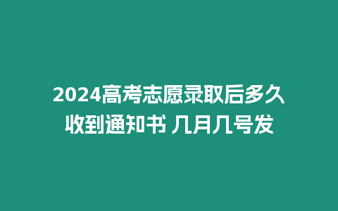 2024高考志愿錄取后多久收到通知書 幾月幾號發